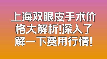 上海双眼皮手术价格大解析！深入了解一下费用行情！