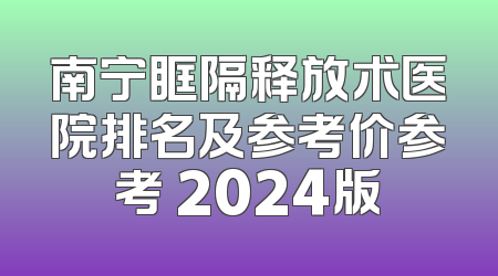 南宁眶隔释放术医院排名及参考价参考 2024版