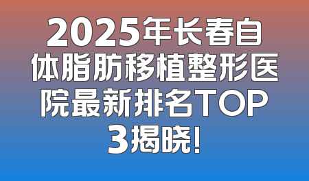 2025年长春自体脂肪移植整形医院最新排名TOP3揭晓!