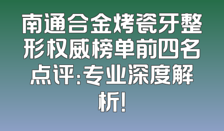 南通合金烤瓷牙整形权威榜单前四名点评：专业深度解析！