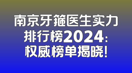 南京牙箍医生实力排行榜2024：权威榜单揭晓！
