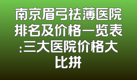 南京眉弓祛薄医院排名及价格一览表：三大医院价格大比拼