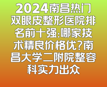 2024南昌热门双眼皮整形医院排名前十强：哪家技术精良价格优？南昌大学二附院整容科实力出众