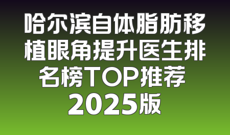 哈尔滨自体脂肪移植眼角提升医生排名榜TOP推荐 2025版