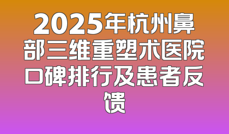 2025年杭州鼻部三维重塑术医院口碑排行及患者反馈