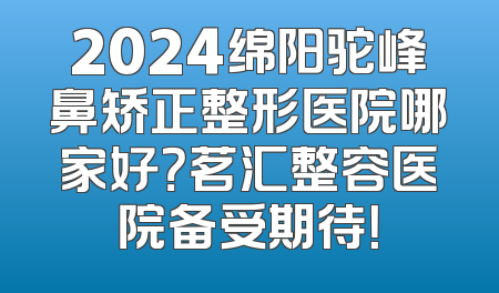 2024绵阳驼峰鼻矫正整形医院哪家好？茗汇整容医院备受期待！