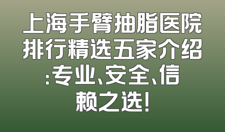 上海手臂抽脂医院排行精选五家介绍：专业、安全、信赖之选！