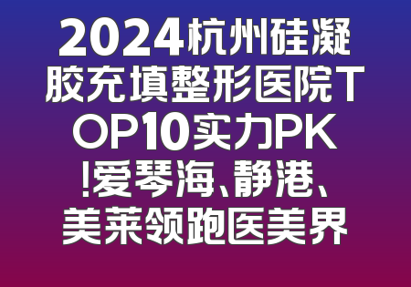 2024杭州硅凝胶充填整形医院TOP10实力PK！爱琴海、静港、美莱领跑医美界