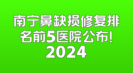 南宁鼻缺损修复排名前5医院公布!2024