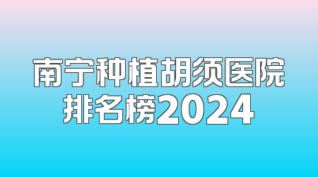 南宁种植胡须医院排名榜2024