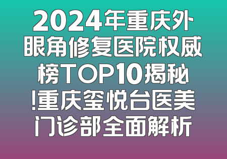 2024年重庆外眼角修复医院权威榜TOP10揭秘！重庆玺悦台医美门诊部全面解析