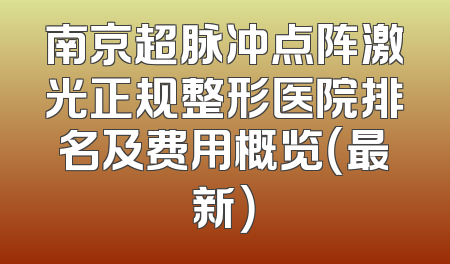 南京超脉冲点阵激光正规整形医院排名及费用概览（最新）