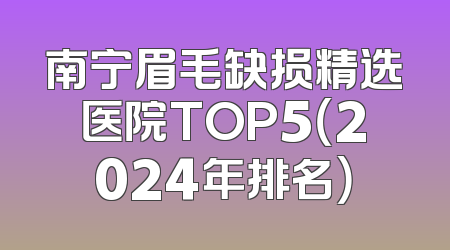 南宁眉毛缺损精选医院TOP5（2024年排名）