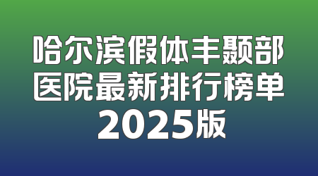 哈尔滨假体丰颞部医院最新排行榜单 2025版