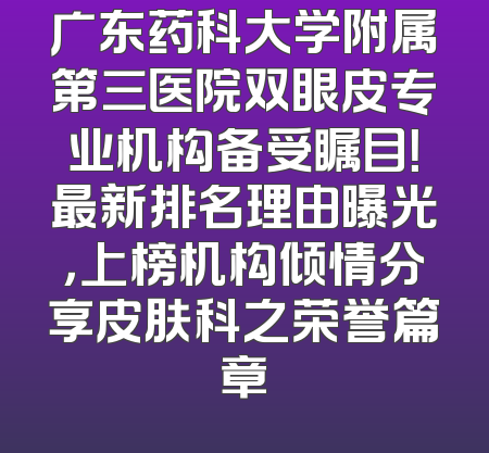 广东药科大学附属第三医院双眼皮专业机构备受瞩目！最新排名理由曝光，上榜机构倾情分享皮肤科之荣誉篇章