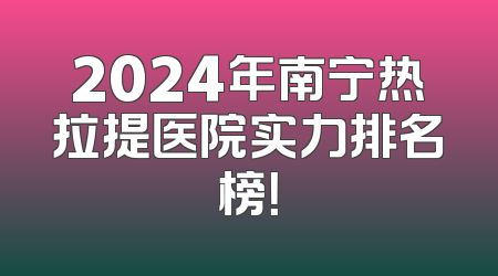 2024年南宁热拉提医院实力排名榜！