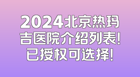 2024北京热玛吉医院介绍列表！已授权可选择！
