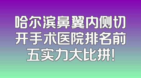 哈尔滨鼻翼内侧切开手术医院排名前五实力大比拼！