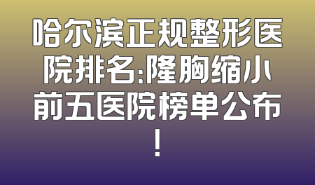 哈尔滨正规整形医院排名：隆胸缩小前五医院榜单公布！