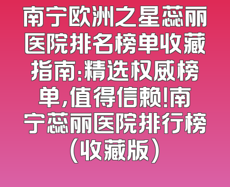 南宁欧洲之星蕊丽医院排名榜单收藏指南：精选权威榜单，值得信赖！南宁蕊丽医院排行榜（收藏版）