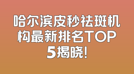 哈尔滨皮秒祛斑机构最新排名TOP5揭晓！