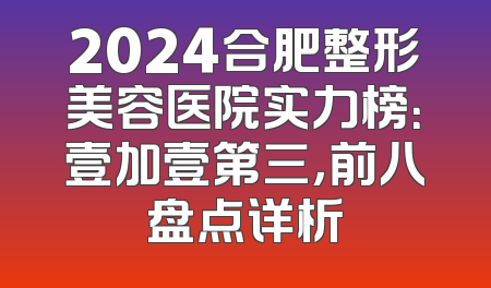 2024合肥整形美容医院实力榜：壹加壹第三，前八盘点详析