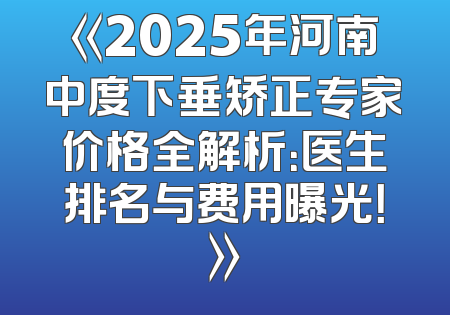《2025年河南中度下垂矫正专家价格全解析：医生排名与费用曝光！》