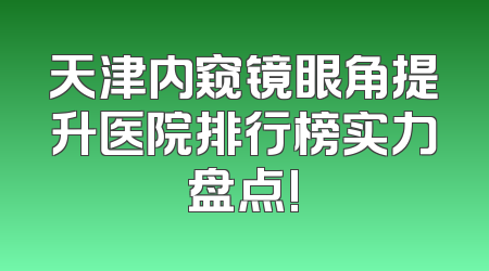 天津内窥镜眼角提升医院排行榜实力盘点!