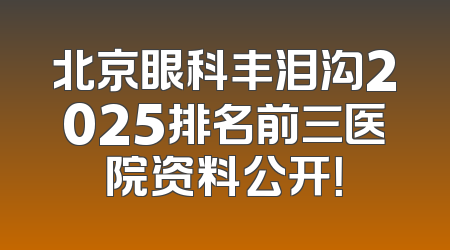 北京眼科丰泪沟2025排名前三医院资料公开！