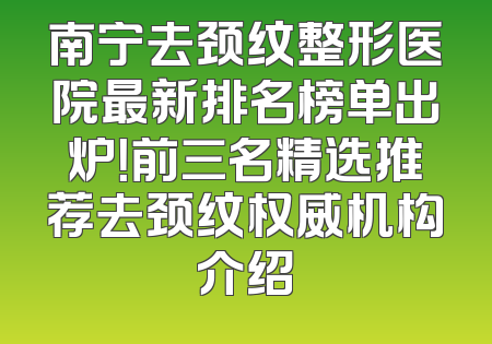 南宁去颈纹整形医院最新排名榜单出炉！前三名精选推荐去颈纹权威机构介绍