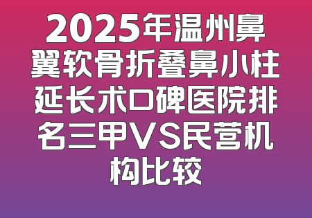 2025年温州鼻翼软骨折叠鼻小柱延长术口碑医院排名三甲VS民营机构比较