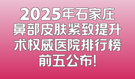 2025年石家庄鼻部皮肤紧致提升术权威医院排行榜前五公布！