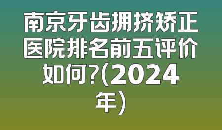 南京牙齿拥挤矫正医院排名前五评价如何？(2024年)
