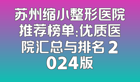 苏州缩小整形医院推荐榜单：优质医院汇总与排名 2024版