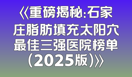 《重磅揭秘：石家庄脂肪填充太阳穴最佳三强医院榜单（2025版）》