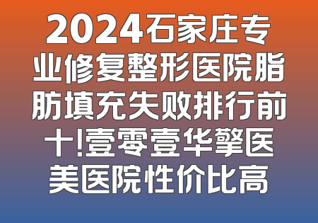 2024石家庄专业修复整形医院脂肪填充失败排行前十！壹零壹华擎医美医院性价比高