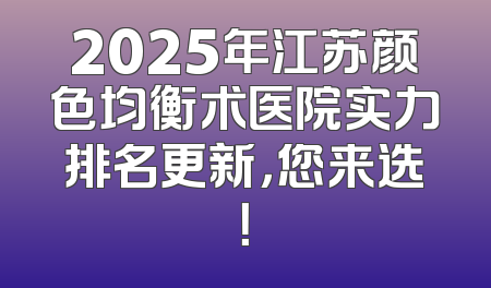 2025年江苏颜色均衡术医院实力排名更新，您来选！