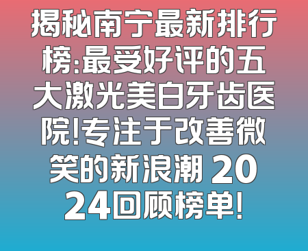 揭秘南宁最新排行榜：最受好评的五大激光美白牙齿医院！专注于改善微笑的新浪潮 2024回顾榜单！
