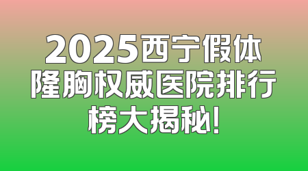 2025西宁假体隆胸权威医院排行榜大揭秘！