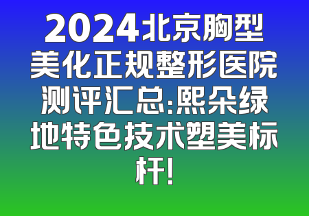 2024北京胸型美化正规整形医院测评汇总：熙朵绿地特色技术塑美标杆！