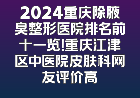 2024重庆除腋臭整形医院排名前十一览！重庆江津区中医院皮肤科网友评价高