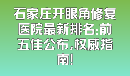 石家庄开眼角修复医院最新排名：前五佳公布，权威指南！