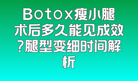 Botox瘦小腿术后多久能见成效？腿型变细时间解析