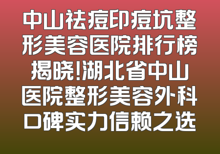 中山祛痘印痘坑整形美容医院排行榜揭晓！湖北省中山医院整形美容外科口碑实力信赖之选