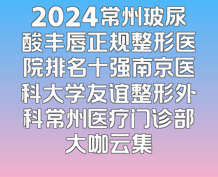 2024常州玻尿酸丰唇正规整形医院排名十强南京医科大学友谊整形外科常州医疗门诊部大咖云集