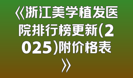 《浙江美学植发医院排行榜更新（2025）附价格表》