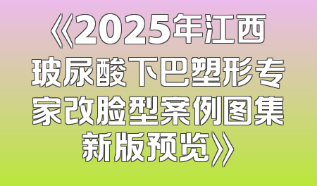 《2025年江西玻尿酸下巴塑形专家改脸型案例图集新版预览》