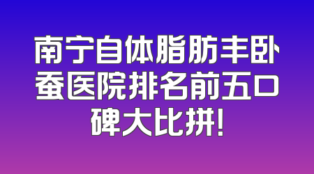 南宁自体脂肪丰卧蚕医院排名前五口碑大比拼！