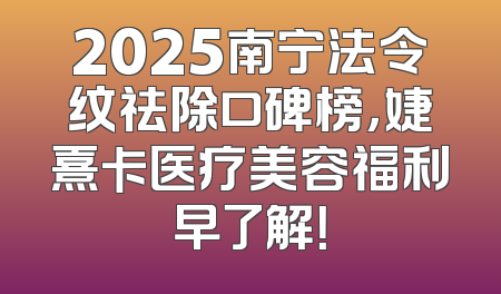 2025南宁法令纹祛除口碑榜，婕熹卡医疗美容福利早了解！