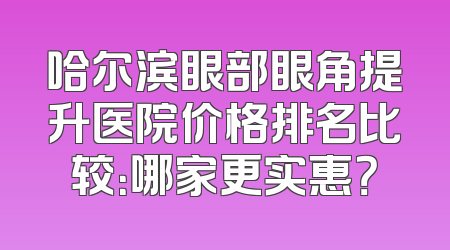 哈尔滨眼部眼角提升医院价格排名比较：哪家更实惠？